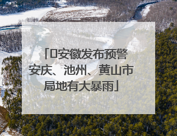 ﻿安徽发布预警 安庆、池州、黄山市局地有大暴雨