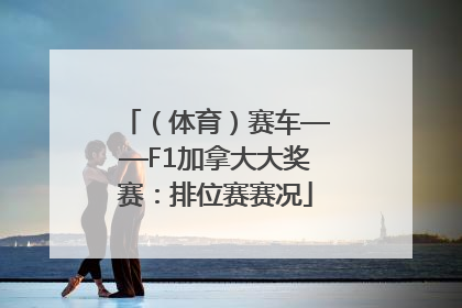 （体育）赛车——F1加拿大大奖赛：排位赛赛况