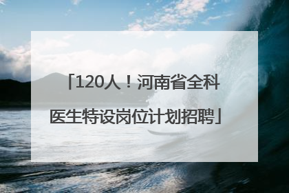 120人！河南省全科医生特设岗位计划招聘