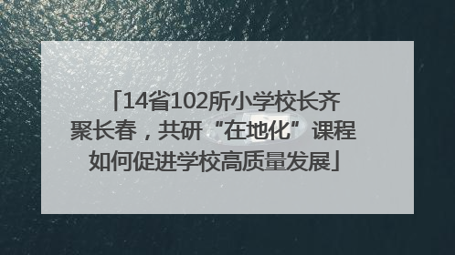 14省102所小学校长齐聚长春，共研“在地化”课程如何促进学校高质量发展