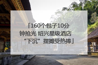 160个包子10分钟抢光 绍兴星级酒店“下沉”摆摊受热捧
