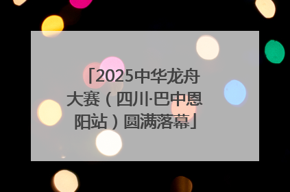 2025中华龙舟大赛（四川·巴中恩阳站）圆满落幕
