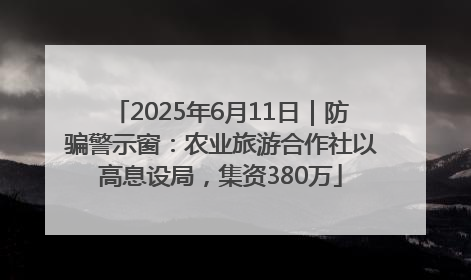 2025年6月11日｜防骗警示窗：农业旅游合作社以高息设局，集资380万