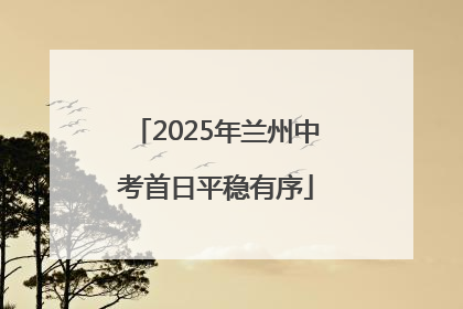 2025年兰州中考首日平稳有序