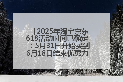 2025年淘宝京东618活动时间已确定：5月31日开始买到6月18日结束优惠力度最大最便宜！