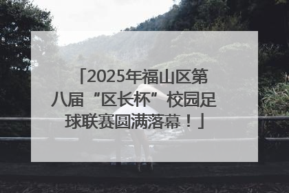 2025年福山区第八届“区长杯”校园足球联赛圆满落幕！