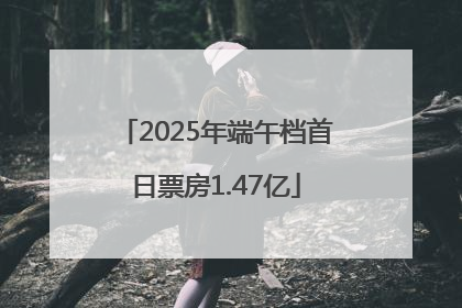 2025年端午档首日票房1.47亿