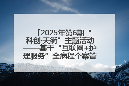 2025年第6期“科创·天衢”主题活动——基于“互联网+护理服务”全病程个案管理的护理质量管理会议顺利召开
