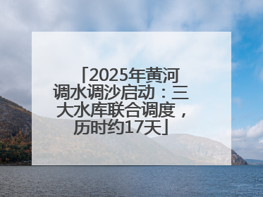 2025年黄河调水调沙启动：三大水库联合调度，历时约17天