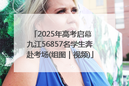 2025年高考启幕 九江56857名学生奔赴考场(组图｜视频)