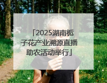 2025湖南栀子花产业溯源直播助农活动举行