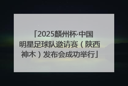 2025麟州杯·中国明星足球队邀请赛（陕西神木）发布会成功举行