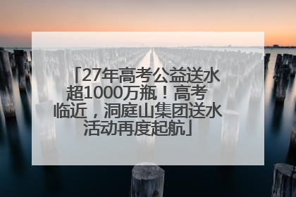 27年高考公益送水超1000万瓶！高考临近，洞庭山集团送水活动再度起航
