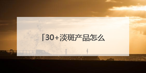 30+淡斑产品怎么选？大户分享：国家唯一认证的祛斑产品