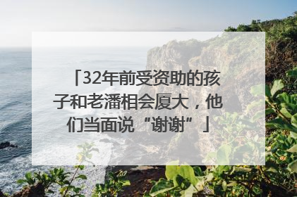 32年前受资助的孩子和老潘相会厦大，他们当面说“谢谢”