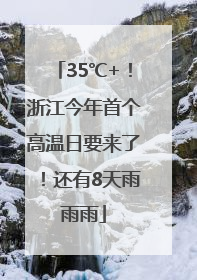35℃+！浙江今年首个高温日要来了！还有8天雨雨雨