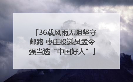 36载风雨无阻坚守邮路 枣庄投递员孟令强当选“中国好人”