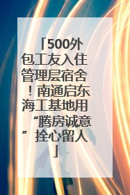 500外包工友入住管理层宿舍！南通启东海工基地用“腾房诚意”拴心留人