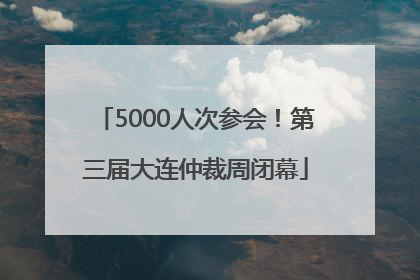 5000人次参会！第三届大连仲裁周闭幕