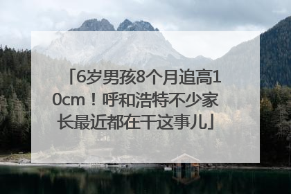 6岁男孩8个月追高10cm！呼和浩特不少家长最近都在干这事儿