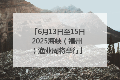 6月13日至15日 2025海峡（福州）渔业周将举行