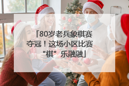 80岁老兵象棋赛夺冠！这场小区比赛“棋”乐融融