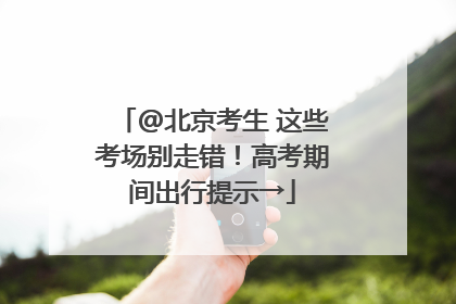 @北京考生 这些考场别走错！高考期间出行提示→