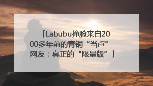 Labubu撞脸来自2000多年前的青铜“当卢” 网友：真正的“限量版”