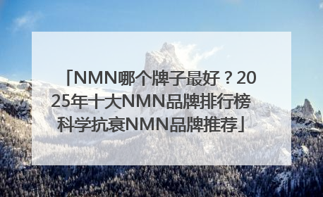 NMN哪个牌子最好？2025年十大NMN品牌排行榜科学抗衰NMN品牌推荐