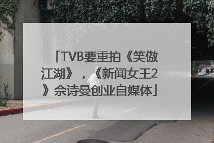 TVB要重拍《笑傲江湖》，《新闻女王2》佘诗曼创业自媒体